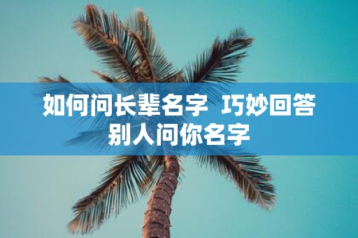 如何问长辈名字 巧妙回答别人问你名字