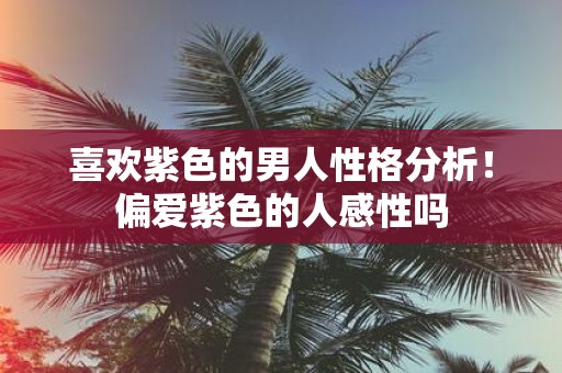 喜欢紫色的男人性格分析！偏爱紫色的人感性吗