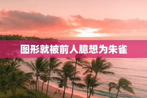 图形就被前人臆想为朱雀