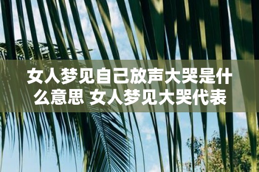 女人梦见自己放声大哭是什么意思 女人梦见大哭代表什么