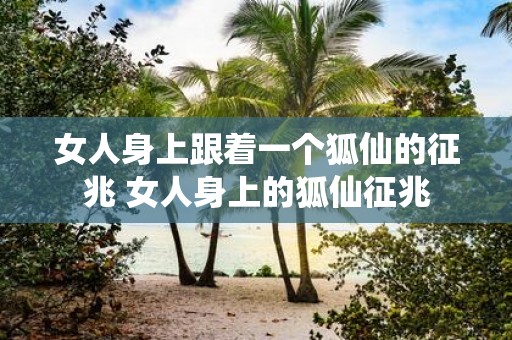 女人身上跟着一个狐仙的征兆 女人身上的狐仙征兆