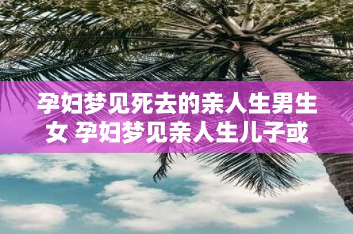 孕妇梦见死去的亲人生男生女 孕妇梦见亲人生儿子或女儿