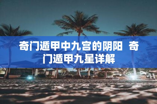 奇门遁甲中九宫的阴阳 奇门遁甲九星详解
