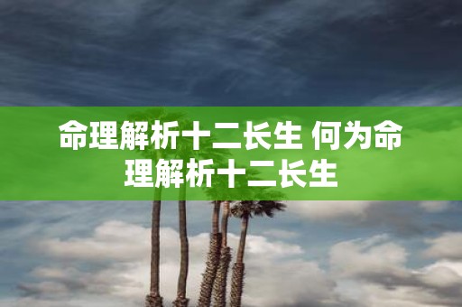 命理解析十二长生 何为命理解析十二长生