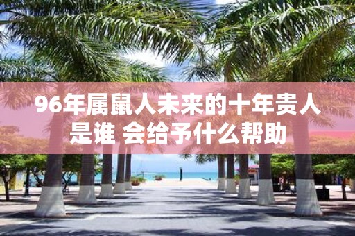 96年属鼠人未来的十年贵人是谁 会给予什么帮助