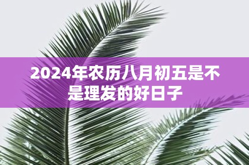 2025年农历八月初五是不是理发的好日子