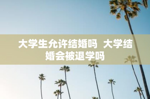 大学生允许结婚吗 大学结婚会被退学吗