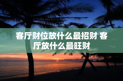 客厅财位放什么最招财 客厅放什么最旺财