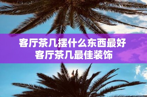 客厅茶几摆什么东西最好 客厅茶几最佳装饰