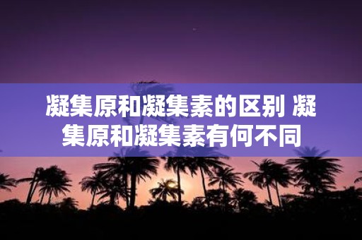 凝集原和凝集素的区别 凝集原和凝集素有何不同