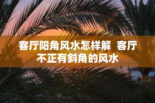 客厅阳角风水怎样解 客厅不正有斜角的风水