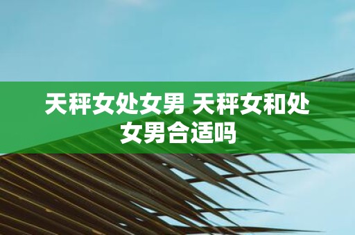 天秤女处女男 天秤女和处女男合适吗