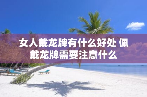 女人戴龙牌有什么好处 佩戴龙牌需要注意什么
