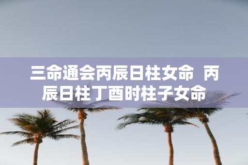 三命通会丙辰日柱女命 丙辰日柱丁酉时柱子女命