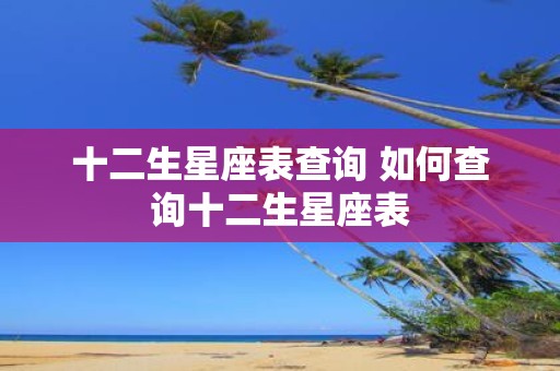 十二生星座表查询 如何查询十二生星座表