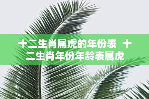 十二生肖属虎的年份表 十二生肖年份年龄表属虎