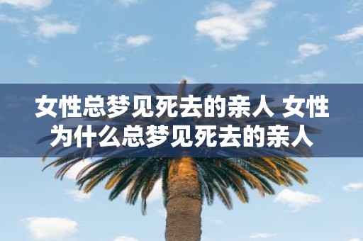 女性总梦见死去的亲人 女性为什么总梦见死去的亲人