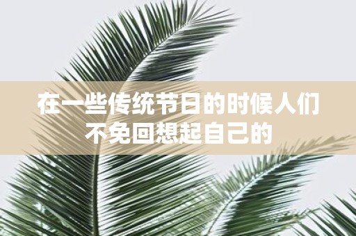 在一些传统节日的时候人们不免回想起自己的