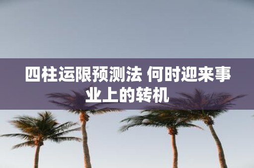 四柱运限预测法 何时迎来事业上的转机