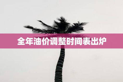 全年油价调整时间表出炉