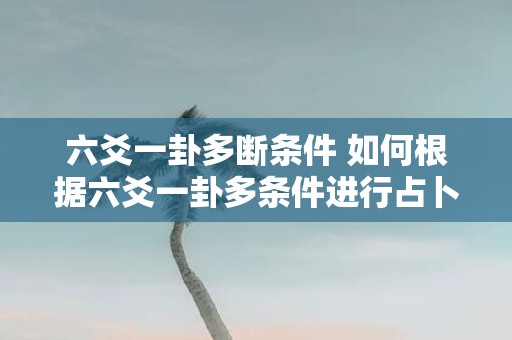 六爻一卦多断条件 如何根据六爻一卦多条件进行占卜