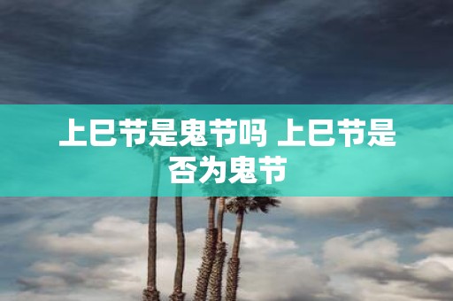 上巳节是鬼节吗 上巳节是否为鬼节