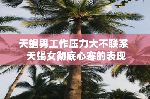 天蝎男工作压力大不联系 天蝎女彻底心寒的表现