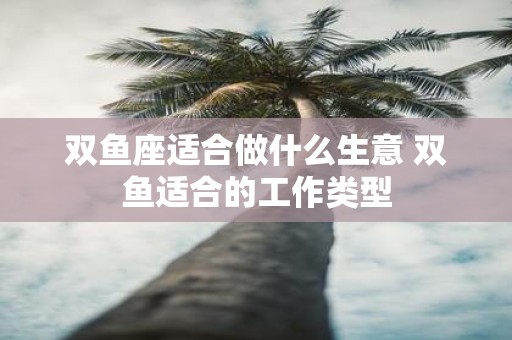 双鱼座适合做什么生意 双鱼适合的工作类型