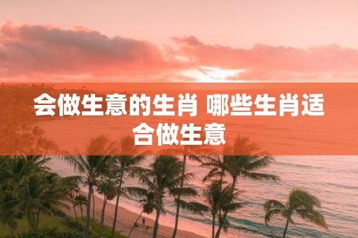 会做生意的生肖 哪些生肖适合做生意