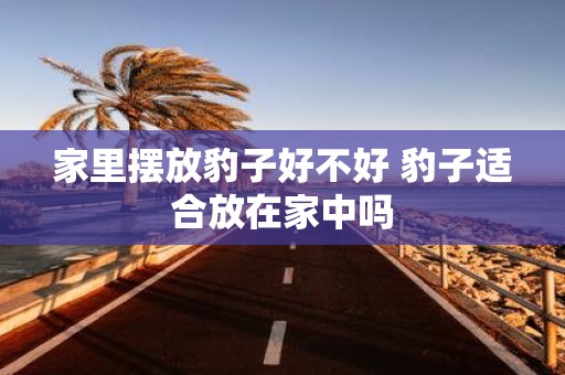 家里摆放豹子好不好 豹子适合放在家中吗