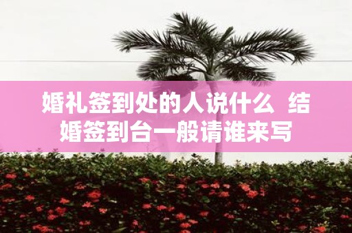 婚礼签到处的人说什么 结婚签到台一般请谁来写