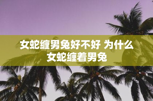 女蛇缠男兔好不好 为什么女蛇缠着男兔