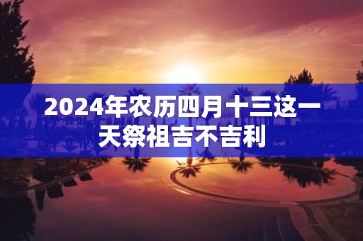 2025年农历四月十三这一天祭祖吉不吉利