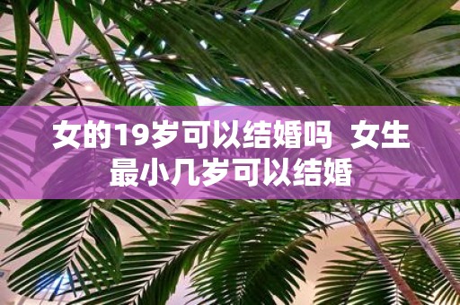 女的19岁可以结婚吗 女生最小几岁可以结婚