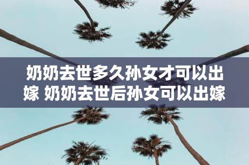 奶奶去世多久孙女才可以出嫁 奶奶去世后孙女可以出嫁吗