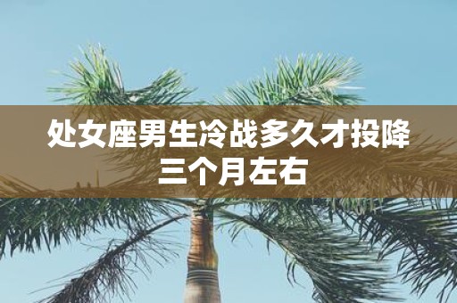 处女座男生冷战多久才投降 三个月左右