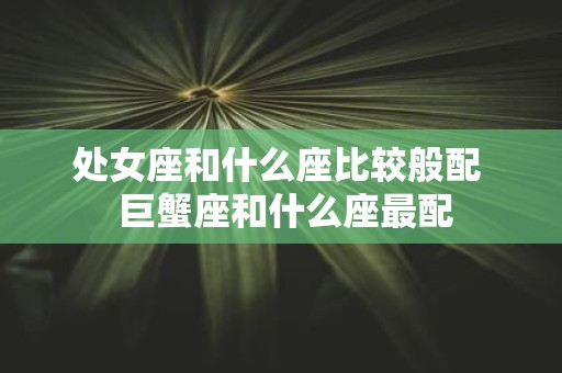 处女座和什么座比较般配 巨蟹座和什么座最配
