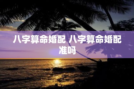 八字算命婚配 八字算命婚配准吗