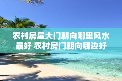 农村房屋大门朝向哪里风水最好 农村房门朝向哪边好