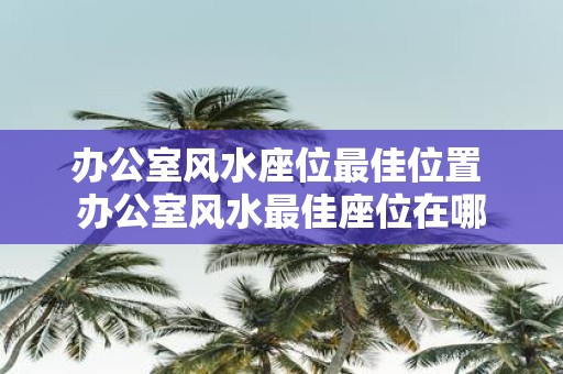 办公室风水座位最佳位置 办公室风水最佳座位在哪