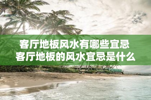 客厅地板风水有哪些宜忌 客厅地板的风水宜忌是什么