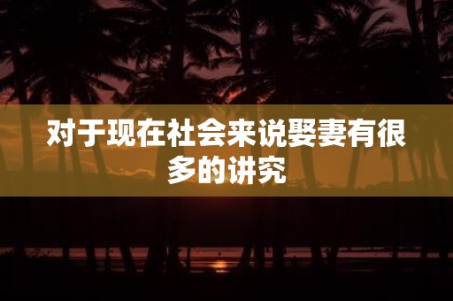 对于现在社会来说娶妻有很多的讲究