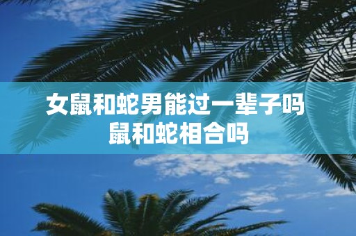 女鼠和蛇男能过一辈子吗 鼠和蛇相合吗