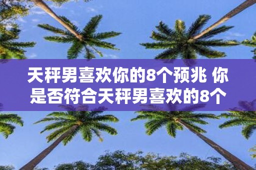 天秤男喜欢你的8个预兆 你是否符合天秤男喜欢的8个特征