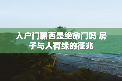 入户门朝西是绝命门吗 房子与人有缘的征兆