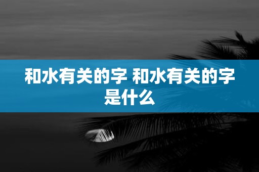 和水有关的字 和水有关的字是什么