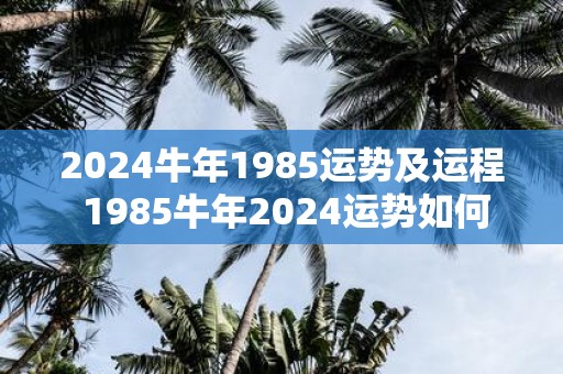 2025牛年1985运势及运程 1985牛年2025运势如何