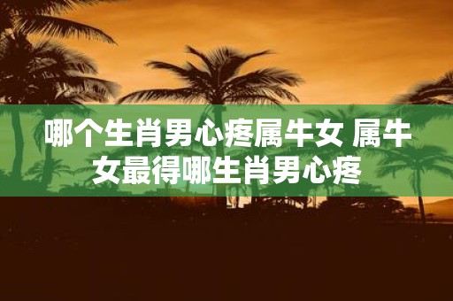 哪个生肖男心疼属牛女 属牛女最得哪生肖男心疼