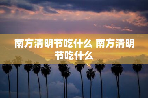 南方清明节吃什么 南方清明节吃什么