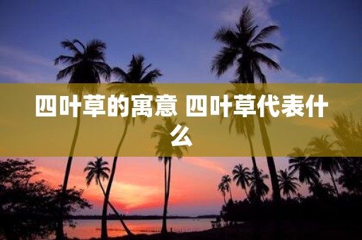 四叶草的寓意 四叶草代表什么